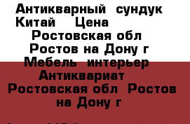 Антикварный  сундук (Китай) › Цена ­ 350 000 - Ростовская обл., Ростов-на-Дону г. Мебель, интерьер » Антиквариат   . Ростовская обл.,Ростов-на-Дону г.